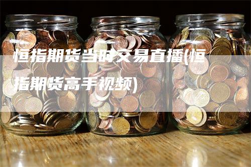 恒指期货当时交易直播(恒指期货高手视频)