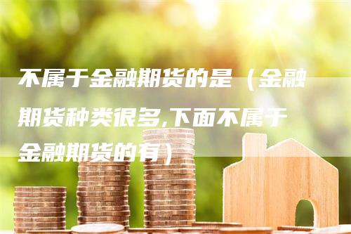 不属于金融期货的是（金融期货种类很多,下面不属于金融期货的有）