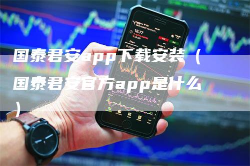 国泰君安app下载安装（国泰君安官方app是什么）